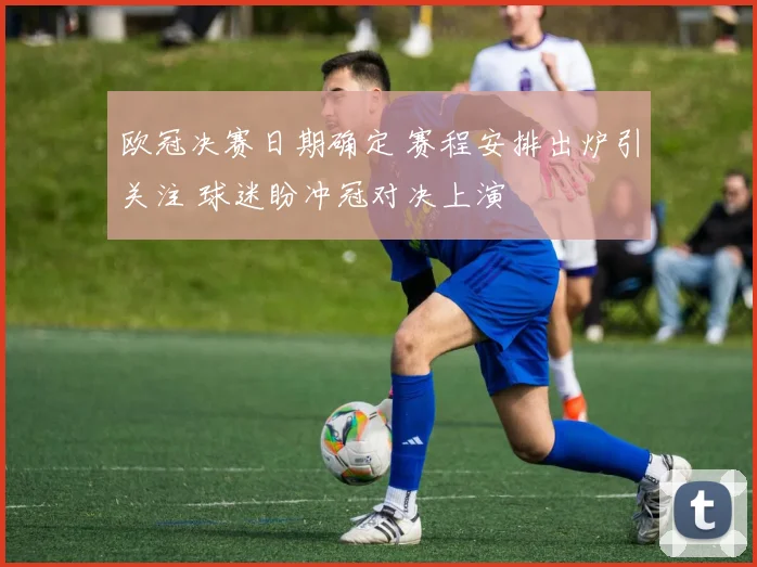 欧冠决赛日期确定 赛程安排出炉引关注 球迷盼冲冠对决上演