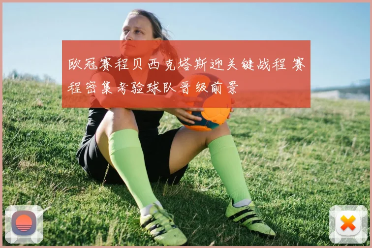 欧冠赛程贝西克塔斯迎关键战程 赛程密集考验球队晋级前景