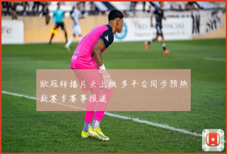 欧冠转播片头上线 多平台同步预热新赛季赛事报道