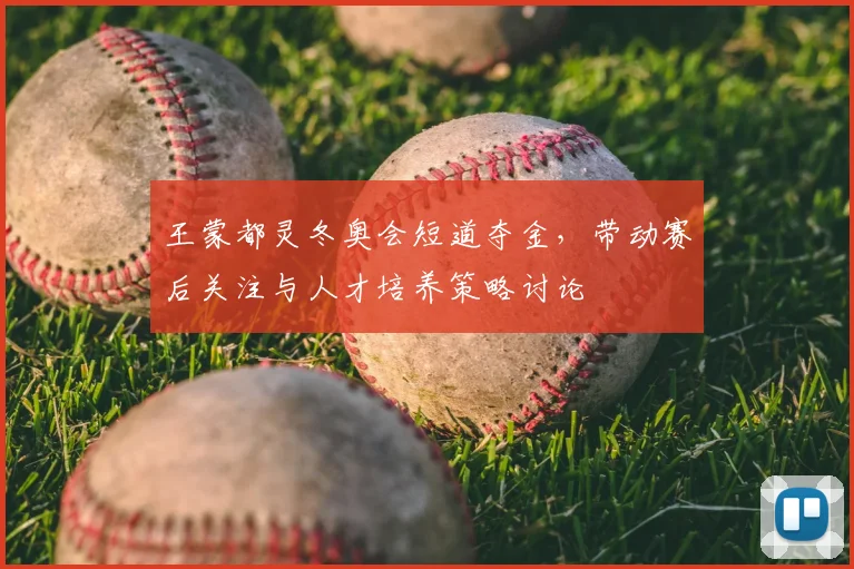 王蒙都灵冬奥会短道夺金,带动赛后关注与人才培养策略讨论