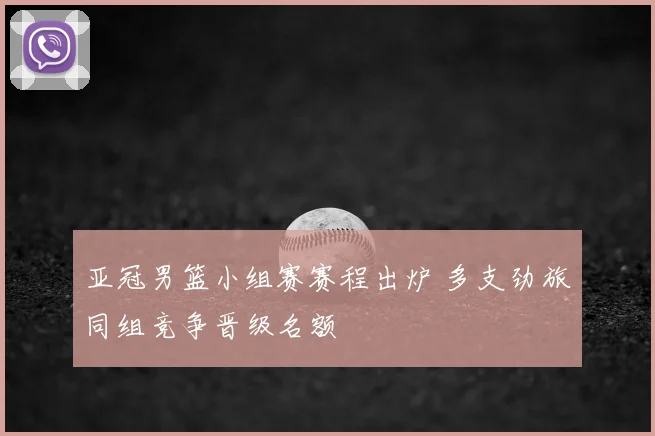 亚冠男篮小组赛赛程出炉 多支劲旅同组竞争晋级名额