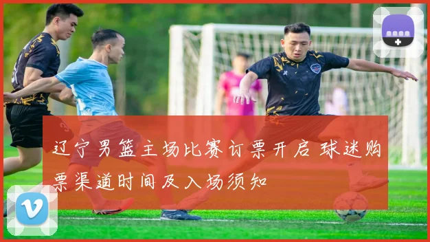 辽宁男篮主场比赛订票开启 球迷购票渠道时间及入场须知