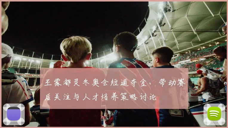 王蒙都灵冬奥会短道夺金，带动赛后关注与人才培养策略讨论